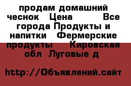 продам домашний чеснок › Цена ­ 100 - Все города Продукты и напитки » Фермерские продукты   . Кировская обл.,Луговые д.